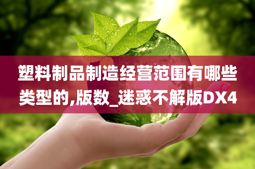 塑料制品制造经营范围有哪些类型的,版数_迷惑不解版DX4