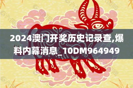 2024澳门开奖历史记录查,爆料内幕消息_10DM964949