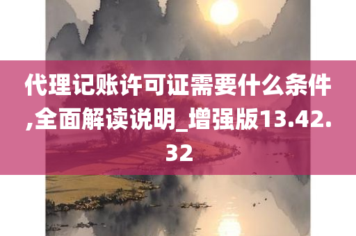 代理记账许可证需要什么条件,全面解读说明_增强版13.42.32