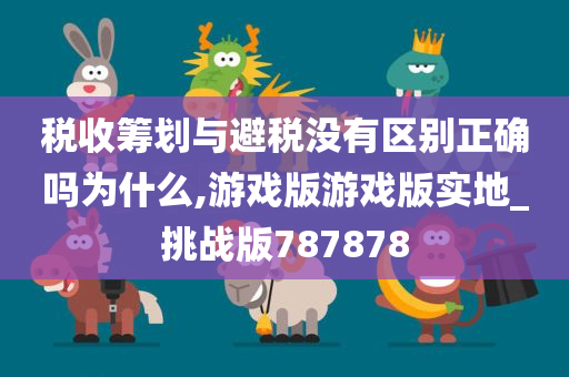 税收筹划与避税没有区别正确吗为什么,游戏版游戏版实地_挑战版787878