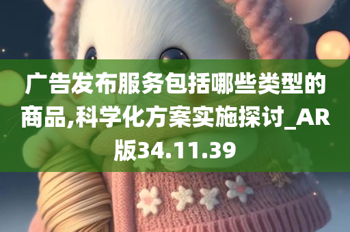 广告发布服务包括哪些类型的商品,科学化方案实施探讨_AR版34.11.39