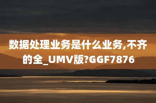 数据处理业务是什么业务,不齐的全_UMV版?GGF7876