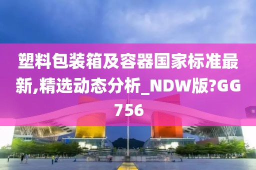 塑料包装箱及容器国家标准最新,精选动态分析_NDW版?GG756