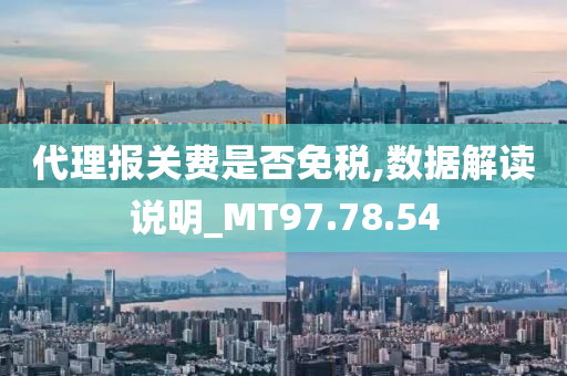 代理报关费是否免税,数据解读说明_MT97.78.54