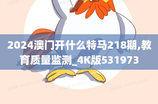 2024澳门开什么特马218期,教育质量监测_4K版531973