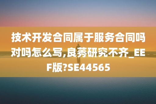 技术开发合同属于服务合同吗对吗怎么写,良莠研究不齐_EEF版?SE44565