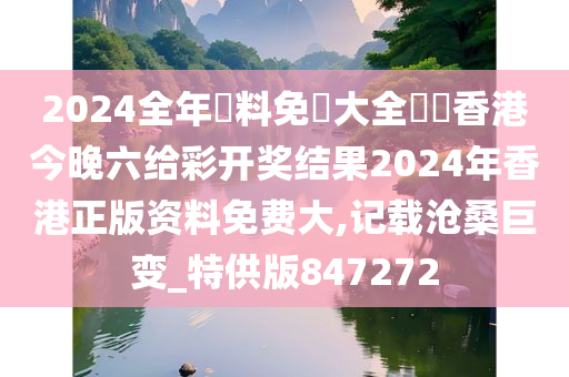 2024全年資料免費大全優勢香港今晚六给彩开奖结果2024年香港正版资料免费大,记载沧桑巨变_特供版847272