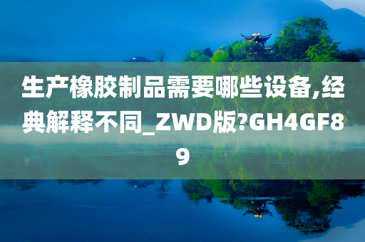 生产橡胶制品需要哪些设备,经典解释不同_ZWD版?GH4GF89