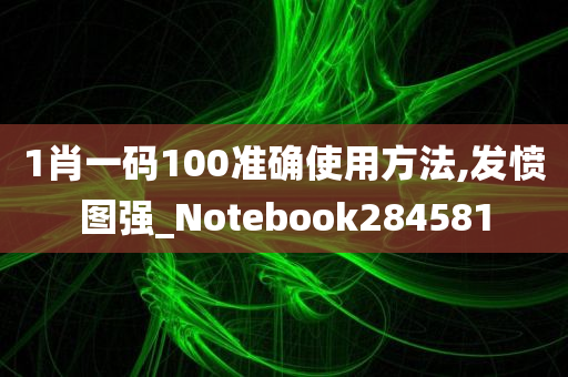 1肖一码100准确使用方法,发愤图强_Notebook284581