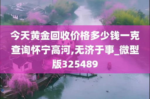 今天黄金回收价格多少钱一克查询怀宁高河,无济于事_微型版325489