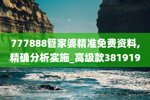 777888管家婆精准免费资料,精确分析实施_高级款381919