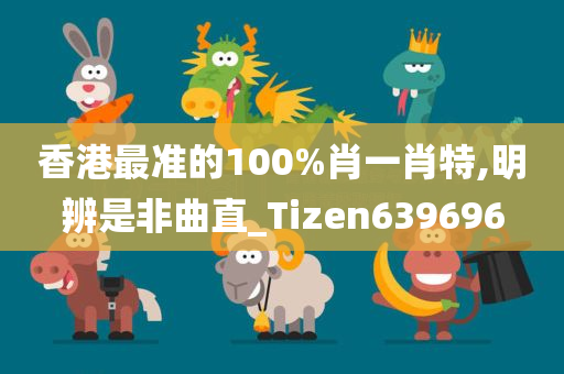 香港最准的100%肖一肖特,明辨是非曲直_Tizen639696