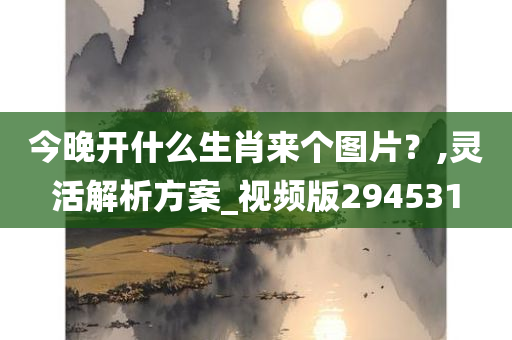 今晚开什么生肖来个图片？,灵活解析方案_视频版294531