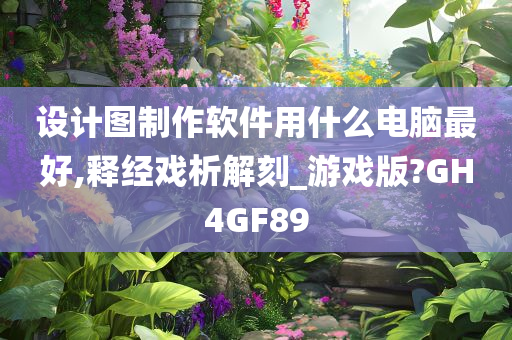 设计图制作软件用什么电脑最好,释经戏析解刻_游戏版?GH4GF89