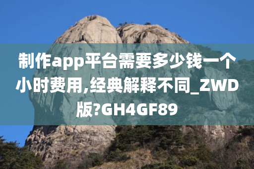 制作app平台需要多少钱一个小时费用,经典解释不同_ZWD版?GH4GF89