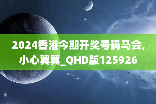 2024香港今期开奖号码马会,小心翼翼_QHD版125926