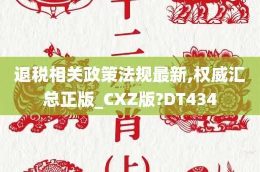 退税相关政策法规最新,权威汇总正版_CXZ版?DT434