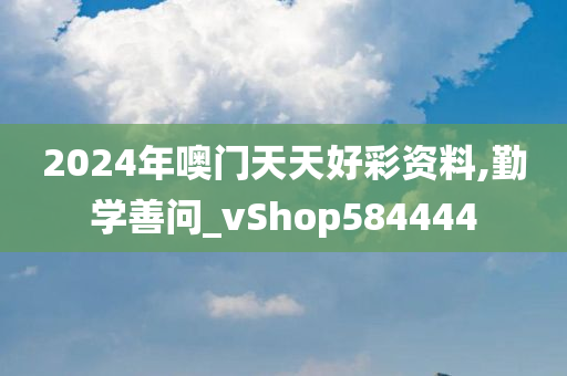 2024年噢门天天好彩资料,勤学善问_vShop584444