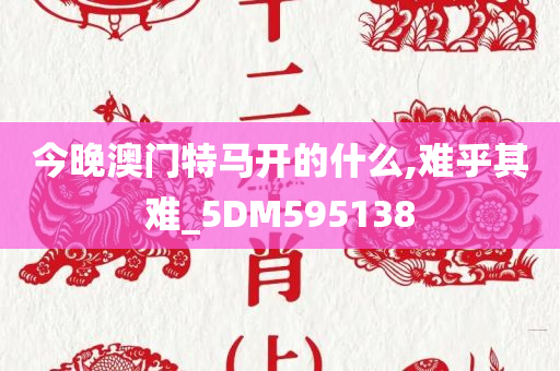 今晚澳门特马开的什么,难乎其难_5DM595138