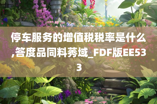 停车服务的增值税税率是什么,答度品同料莠域_FDF版EE533