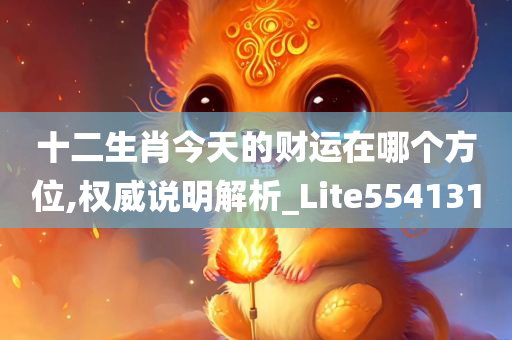 十二生肖今天的财运在哪个方位,权威说明解析_Lite554131