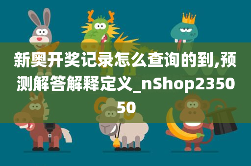 新奥开奖记录怎么查询的到,预测解答解释定义_nShop235050