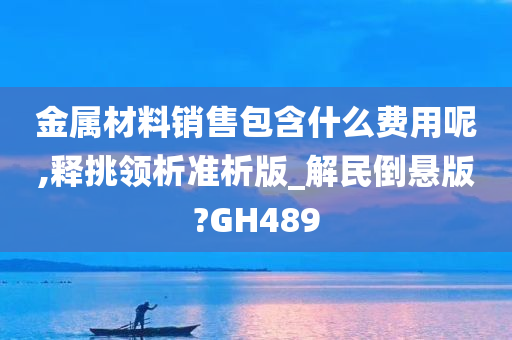 金属材料销售包含什么费用呢,释挑领析准析版_解民倒悬版?GH489