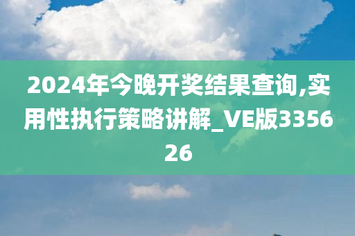 2024年今晚开奖结果查询,实用性执行策略讲解_VE版335626