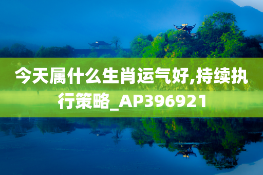 今天属什么生肖运气好,持续执行策略_AP396921