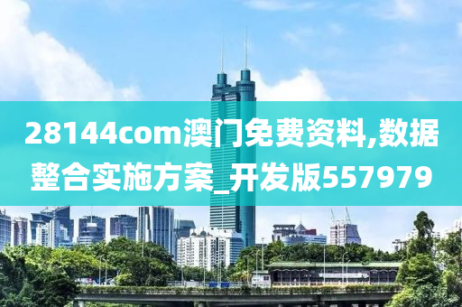 28144com澳门免费资料,数据整合实施方案_开发版557979