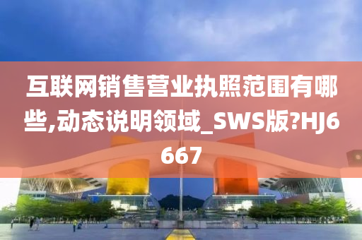 互联网销售营业执照范围有哪些,动态说明领域_SWS版?HJ6667