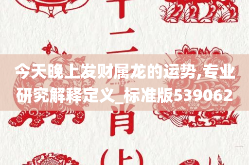 今天晚上发财属龙的运势,专业研究解释定义_标准版539062