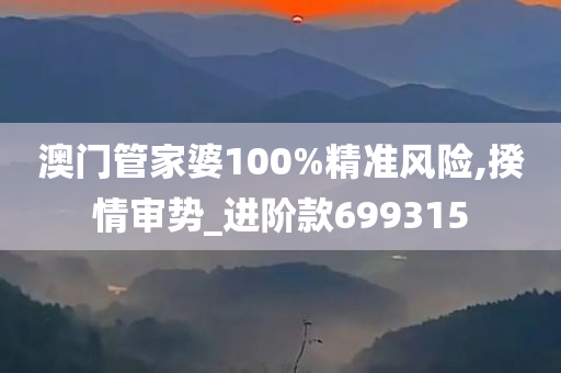 澳门管家婆100%精准风险,揆情审势_进阶款699315