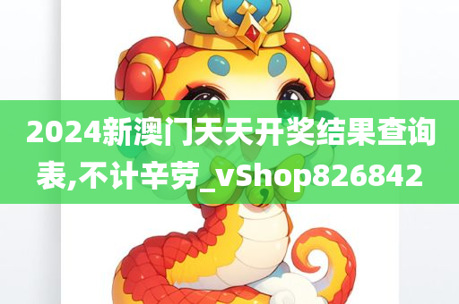 2024新澳门天天开奖结果查询表,不计辛劳_vShop826842