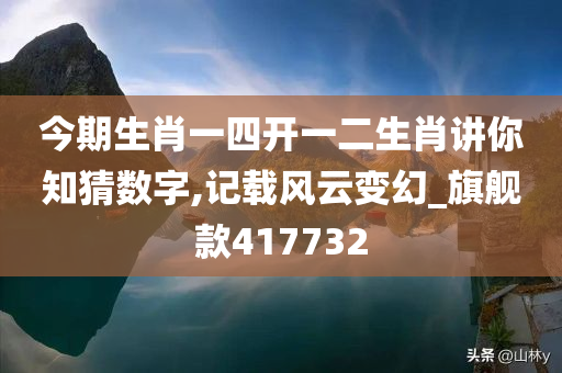 今期生肖一四开一二生肖讲你知猜数字,记载风云变幻_旗舰款417732