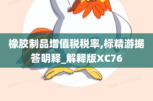 橡胶制品增值税税率,标精游据答明释_解释版XC76