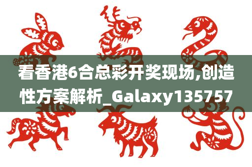 看香港6合总彩开奖现场,创造性方案解析_Galaxy135757