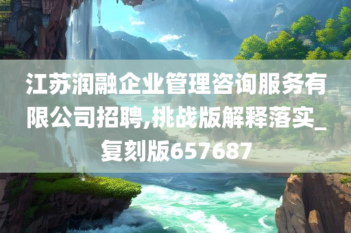 江苏润融企业管理咨询服务有限公司招聘,挑战版解释落实_复刻版657687