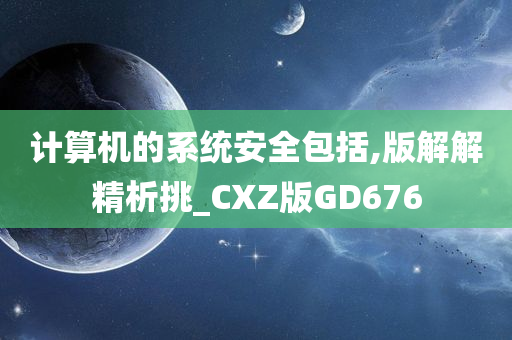 计算机的系统安全包括,版解解精析挑_CXZ版GD676