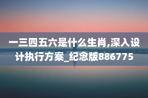 一三四五六是什么生肖,深入设计执行方案_纪念版886775