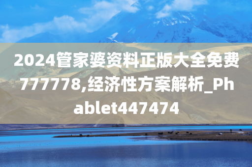 2024管家婆资料正版大全免费777778,经济性方案解析_Phablet447474