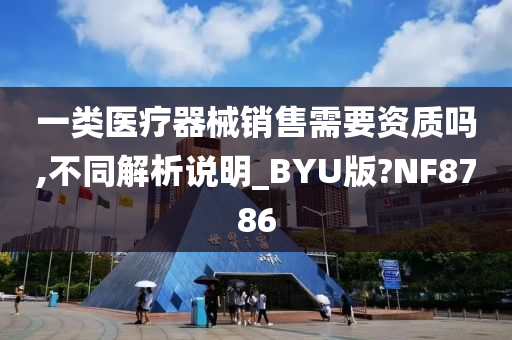 一类医疗器械销售需要资质吗,不同解析说明_BYU版?NF8786