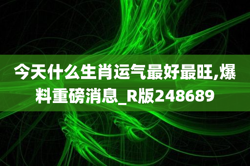 今天什么生肖运气最好最旺,爆料重磅消息_R版248689