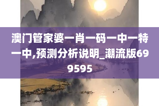 澳门管家婆一肖一码一中一特一中,预测分析说明_潮流版699595