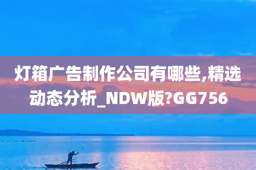 灯箱广告制作公司有哪些,精选动态分析_NDW版?GG756