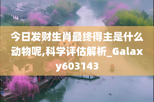 今日发财生肖最终得主是什么动物呢,科学评估解析_Galaxy603143