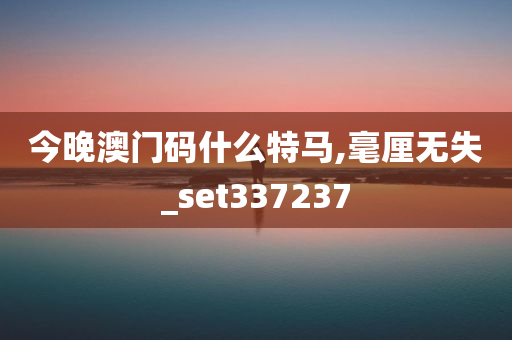 今晚澳门码什么特马,毫厘无失_set337237