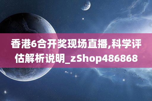 香港6合开奖现场直播,科学评估解析说明_zShop486868