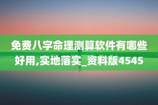 免费八字命理测算软件有哪些好用,实地落实_资料版4545