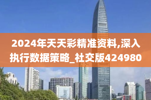 2024年天天彩精准资料,深入执行数据策略_社交版424980